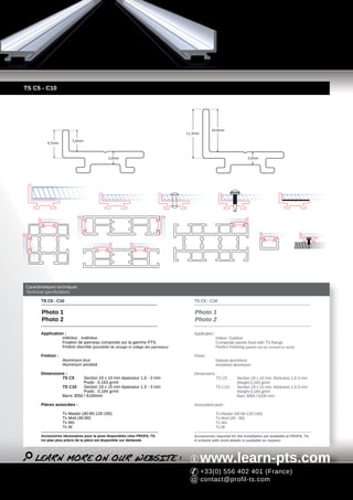 TS C5 - C10




                                                                                                     10,0mm
                                                                                       11,5mm

                         5,0mm
           6,5mm



                                               3,0mm                                                                          3,0mm




Caractéristiques techniques
Technical specifications

       TS C5 - C10                                                                        TS C5 - C10

        Photo 1                                                                            Photo 1
        Photo 2                                                                            Photo 2

       Application :                                                                      Application :
                  Intérieur , extérieur.                                                                  Indoor, Outdoor
                  Fixation de panneau composite sur la gamme PTS.                                         Composite panels fixed with TS Range
                  Finition discrète (possibilité de vissage et collage des panneaux)                      Perfect Finishing (panels can be screwed or stuck)

       Finition :                                                                         Finish :
                    Aluminium brut                                                                        Natural aluminium
                    Aluminium anodisé                                                                     Anodised aluminium

       Dimensions :                                                                       Dimensions :
                TS C5 :        Section 19 x 10 mm épaisseur 1,5 - 3 mm                               TS C5 :           Section 19 x 10 mm, thickness 1,5-3 mm
                               Poids : 0,163 gr/ml                                                                     Weight 0,163 gr/ml
                    TS C10 : Section 19 x 15 mm épaisseur 1,5 - 3 mm                                      TS C10 :     Section 19 x 15 mm, thickness 1,5-3 mm
                               Poids : 0,184 gr/ml                                                                     Weight 0,184 gr/ml
                    Barre 3050 / 6100mm                                                                                Bars 3050 / 6100 mm

       Pièces associées :                                                                 Associated parts :

                    Ts Master (40-80-120-160)                                                             Ts Master (40-80-120-160)
                    Ts Mod (40-80)                                                                        Ts Mod (40 - 80)
                    Ts Wo                                                                                 Ts Wo
                    Ts W                                                                                  Ts W

       Accessoires nécessaires pour la pose disponibles chez PROFIL TS.                   Accessories required for the installation are available at PROFIL TS.
       Un plan plus précis de la pièce est disponible sur demande.                        A scheme with more details is available on request.




                                                                                                www.learn-pts.com
                                                                                                +33(0) 556 402 401 (France)
                                                                                                contact@profil-ts.com
 