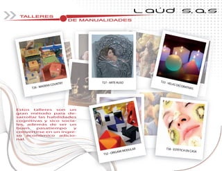 TALLERES
DE MANUALIDADESDE MANUALIDADESDE MANUALIDADESDE MANUALIDADESDE MANUALIDADESDE MANUALIDADESDE MANUALIDADESDE MANUALIDADESDE MANUALIDADESDE MANUALIDADESDE MANUALIDADESDE MANUALIDADESDE MANUALIDADESDE MANUALIDADESDE MANUALIDADESDE MANUALIDADESDE MANUALIDADESDE MANUALIDADESDE MANUALIDADES
L AÚD S.A.S
Estos talleres son un
gran método para de-
sarrollar las habilidades
cognitivas y sico socia-
les, además de ser un
buen pasatiempo y
convertirse en un ingre-
so económico adicio-
nal.
T38 - ESTÉTICA EN CASA
T23 -VELAS DECORATIVAS
T32 - ORIGAMI MODULAR
T26 - MADERA COUNTRY T27 - ARTE RUSO
 