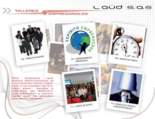 TALLERES
EMPRESARIALESEMPRESARIALESEMPRESARIALESEMPRESARIALESEMPRESARIALESEMPRESARIALESEMPRESARIALESEMPRESARIALESEMPRESARIALESEMPRESARIALESEMPRESARIALESEMPRESARIALESEMPRESARIALESEMPRESARIALESEMPRESARIALES
L AÚD S.A.S
Una empresa que
quiera direccionarse al
crecimiento debe capa-
citar a su equipo de tra-
bajo, para ayudar a
subsanar las deficien-
cias laborales y perso-
nales que se puedan
presentar en este.
T11 - CLÍNICA DE VENTAS
T15 - MANEJO DEL TEMOR AHABLAR EN PUBLICO
T09 - MANEJO DE TIEMPO
T07 - EMPRENDIMIENTO
EMPRESARIALT04 - TRABAJO EN EQUIPO
 