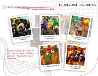 L AÚD S.A.S
CARNAVALES
TRADICIONALESTRADICIONALESTRADICIONALESTRADICIONALESTRADICIONALESTRADICIONALESTRADICIONALESTRADICIONALESTRADICIONALESTRADICIONALESTRADICIONALESTRADICIONALESTRADICIONALESTRADICIONALESTRADICIONALESTRADICIONALESTRADICIONALES
C01 - CARNAVAL DE NEGROS
Y BLANCOS
C07 - CARNAVAL DE VENECIA
C09 - CARNAVAL DE
BARRANQUILLA
C03 - CARNAVAL DE
MARDI GRAS
C05 - CARNAVAL DE RIODE JANEIRO
Para disfrutar de todo el
sabor, variedad y rique-
za cultural del mundo;
recreamos los carnava-
les mas coloridos reco-
nocidos.
 