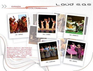 DANZA
COLOMBIANACOLOMBIANACOLOMBIANACOLOMBIANACOLOMBIANACOLOMBIANACOLOMBIANA
L AÚD S.A.S
Bailes típicos del folclor
colombiano, desarrolla-
dos con calidad y profe-
sionalismo, para llevar-
les a ustedes la calidez,
energía y sabor de
nuestro bello país.
D01 - MAPALÉ
D04 - JOROPO
D02 - CURRULAO
D03 - BAMBUCO
D02 - CUMBIA
 