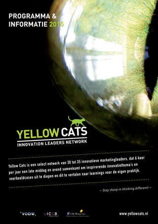 Yellow Cats is een select netwerk van 30 tot 35 innovatieve marketingleaders, dat 6 keer
per jaar een late middag en avond samenkomt om inspirerende innovatiethema’s en
voorbeeldcases uit te diepen en dit te vertalen naar learnings voor de eigen praktijk.
~ Stay sharp in thinking different! ~
www.yellowcats.nl
Programma &
Informatie 2015
 
