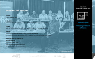 CENTRECIDwww.powerpitchmethod.com
FECHAS
7 al 11 de enero 2019
HORARIOS
Formación General: 9:00 a 13:00 hrs. / Formación Relatores: 9:00 a 18:00 hrs.
LUGAR
Sede de WAYRA Chile. Manuel Montt 1404, Providencia • Santiago de Chile.
PRECIO
Formación General: $700.000 Chile / U$1.100 Extranjeros
Formación Relatores: $2.000.000 Chile / U$3.200 Extranjeros (incluye certificado)
INFORMACIÓN Y CONSULTAS
PAULINA BÉJARES
Fono: +56 9 9824 9159
paulina@sepulveda-partners.com
contacto@sepulveda-parttners.com
Informacion General
ESCUELA DE
NARRATIVAS COMERCIALES
Formación General
Formación y Certificación
de Relatores
Generación Escuela 2018
 
