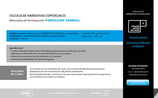 ESCUELA DE
NARRATIVAS COMERCIALES
CENTRECIDwww.powerpitchmethod.com
Formación General
Formación y Certificación
de Relatores
Dirigido a: quienes quieran sumar el POWER PITCH METHOD a sus habilidades
profesionales, o usarlo dentro de la institución o empresa donde
ya trabajan. 20 horas
Aprende como:
• Construir Narrativas Comerciales irrefutables y potentes para tus productos y servicios
(Aplicaremos sobre producto o servicio real del alumno y su empresa)
• Alinear los discursos que dan los ejecutivos en el mercado
• Aumentar las posibilidades de cierres de negocios
Una Carpeta con los contenidos del curso, y las versiones de Narrativa Comercial de un
producto/servicio de la empresa de cada alumno participante.
Recomendado participar 2 personas o más por empresa para mejor aprovechar la experiencia,
y la transferencia de vuelta a su empresa.
5 Sesiones AM. 9:00 a 13:00 hrs
$700.000 cl / US 1.100
ESCUELA DE NARRATIVAS COMERCIALES
Alternativa de Participación: FORMACioN GENERAL
RESULTADO
DEL CURSO:
SEMANA INTENSIVA
(horario A.M.)
7 al 11 de Enero 2019
Santiago de Chile
FORMULARIO
PRE-INSCRIPCIÓN
 