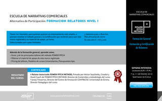 CENTRECID
ESCUELA DE
NARRATIVAS COMERCIALES
www.powerpitchmethod.com
Formación General
Formación y Certificación
de Relatores
Train the trainers, para quienes quieran un entrenamiento más amplio, o
piensen enseñar el método gracias a la Certificación que recibirán para usar esta
marca registrada y su material de apoyo. 40 horas.
Seleccionados por cupos limitados.
A Relator Autorizado POWER PITCH METHOD, firmado por Héctor Sepúlveda, Creador y
Head Coach del POWER PITCH METHOD. Director de Contenidos y metodología del curso.
Y Josep Tresserras, Director del Centro de Innovación CENTRECID. Universidad de Girona.
Director Pedagógico del curso.
5 Sesiones 9:00 a 18:00 hrs.
Más almuerzo de cierre.
$2.000.000 cl / US 3.200
ESCUELA DE NARRATIVAS COMERCIALES
Alternativa de Participación: FORMACioN RELATORES NIVEL I
Además de la formación general, aprende como:
• Guiar 3 de los principales talleres del método POWER PITCH
• Obtener el material de apoyo de esta marca registrada
• Pricing de talleres, Modelos de cursos Universitarios, Presupuestos tipo.
RESULTADO
DEL CURSO:
CERTIFICADO
SEMANA INTENSIVA
(horario A.M. y P.M.)
7 al 11 de Enero 2019
Santiago de Chile
FORMULARIO
PRE-INSCRIPCIÓN
 