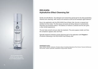 REX-KARA
HydraActive Effect Cleansing Gel
Gentle and still effective. The detergent and moisturizing special gel for the deep-penetrating
intensive skin cleansing. With natural root extracts as well as the keratolytic agent Allantoin.
Due to the application with the REX-KARA Face & Body Lifter, the skin is cleaned and
clarified from the inside. The Skin tissue and pores are being relieved of contaminants,
impurities and excessive sebum. The balance of moisture is restored and the skin gains
a clear tended appearance.
The skin feels smooth and pure after the treatment. The pores appear smaller and finer,
the complexion appears clear and fresh.
Specially designed positively ionized cleansing gel for the application with Program 1
(ProActive Cleansing) of the REX-KARA Face & Body Lifter.

INGREDIENTS (INCI):
Aqua, Sorbitol, Alcohol, Carbomer, Pentylene Glycol, Scutellaria Baicalensis Root Extract, Paeonia Suffruticosa
Root Extract, Sodium Hydroxide, Dipotassium Glycyrrhizate, Allantoin.

100 ml dosage bottle.
Suited for all skin types.
Guaranteed paraben-free.

18

 