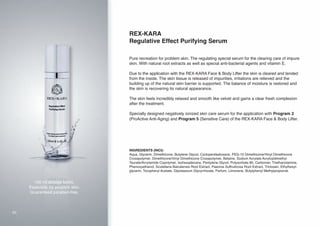 REX-KARA
Regulative Effect Purifying Serum
Pure recreation for problem skin. The regulating special serum for the clearing care of impure
skin. With natural root extracts as well as special anti-bacterial agents and vitamin E.
Due to the application with the REX-KARA Face & Body Lifter the skin is cleared and tended
from the inside. The skin tissue is released of impurities, irritations are relieved and the
building up of the natural skin barrier is supported. The balance of moisture is restored and
the skin is recovering its natural appearance.
The skin feels incredibly relaxed and smooth like velvet and gains a clear fresh complexion
after the treatment.
Specially designed negatively ionized skin care serum for the application with Program 2
(ProActive Anti-Aging) and Program 5 (Sensitive Care) of the REX-KARA Face & Body Lifter.

INGREDIENTS (INCI):
Aqua, Glycerin, Dimethicone, Butylene Glycol, Cyclopentasiloxane, PEG-10 Dimethicone/Vinyl Dimethicone
Crosspolymer, Dimethicone/Vinyl Dimethicone Crosspolymer, Betaine, Sodium Acrylate Acryloyldimethyl
Taurate/Acrylamide Copolymer, Isohexadecane, Pentylene Glycol, Polysorbate 80, Carbomer, Triethanolamine,
Phenoxyethanol, Scutellaria Baicalensis Root Extract, Paeonia Suffruticosa Root Extract, Triclosan, Ethylhexylglycerin, Tocopheryl Acetate, Dipotassium Glycyrrhizate, Parfum, Limonene, Butylphenyl Methylpropional.

100 ml dosage bottle.
Especially for problem skin.
Guaranteed paraben-free.

20

 