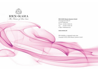 REX-KARA

The Future of Skin Care

REX-KARA Beauty Systems GmbH
Prinzregentenstraße 64
D-81675 München
Phone: +49 89 413535-40
Fax:
+49 89 413535-39
E-Mail: info@rexkara.de
www.rexkara.de

REX-KARA® is a registered trade mark.
Copyright © REX-KARA Beauty Systems GmbH

 