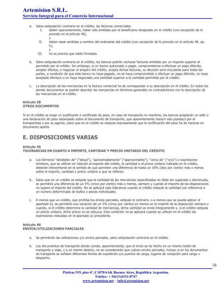 Artemision S.R.L.
Servicio Integral para el Comercio Internacional

    a.   Salvo estipulación contraria en el crédito, las facturas comerciales:
            I.    deben aparentemente, haber sido emitidas por el beneficiario designado en el crédito (con excepción de lo
                  previsto en el artículo 48),
                  y
           II.    deben estar emitidas a nombre del ordenante del crédito (con excepción de lo previsto en el artículo 48, ap.
                  h),
                  y
          III.    no es preciso que estén firmadas.

    b.   Salvo estipulación contraria en el crédito, los bancos podrán rechazar facturas emitidas por un importe superior al
         permitido por el crédito. Sin embargo, si un banco autorizado a pagar, comprometerse a efectuar un pago diferido,
         aceptar efectos, o negociar al amparo del crédito, acepta dichas facturas, su decisión será vinculante para todas las
         partes, a condición de que este banco no haya pagado, no se haya comprometido a efectuar un pago diferido, no haya
         aceptado efecto/s o no haya negociado una cantidad superior a la cantidad permitida por el crédito.

    c.   La descripción de las mercancías en la factura comercial ha de corresponder a su descripción en el crédito. En todos los
         demás documentos se podrán describir las mercancías en términos generales no contradictorios con la descripción de
         las mercancías en el crédito.

Artículo 38
OTROS DOCUMENTOS

Si en el crédito se exige un justificante o certificado de peso, en caso de transporte no maritimo, los bancos aceptarán un sello o
una declaración de peso estampado sobre el documento de transporte, que aparentemente haya/n sido puesta/s por el
transportista o por su agente, salvo que en el crédito se estipule expresamente que la certificación del peso ha de hacerse en
documento aparte.


E. DISPOSICIONES VARIAS
Artículo 39
TOLERANCIAS EN CUANTO A IMPORTE, CANTIDAD Y PRECIO UNITARIO DEL CRÉDITO

    a.   Los términos "alrededor de" ("about"), "aproximadamente" ("approximately"), "cerca de" ("circs") o expresiones
         similares, que se utilicen en relación al importe del crédito, la cantidad o el precio unitario indicado en el crédito,
         deberán interpretarse en el sentido de que permiten una diferencia de hasta un 10% (diez por ciento) más o menos
         sobre el importe, cantidad o precio unitario a que se refieran.

    b.   Salvo que en un crédito se estipule que la cantidad de las mercancías especificadas no debe ser superada o disminuida,
         se permitirá una diferencia de un 5% (cinco por ciento) más o menos, siempre y cuando el importe de las disposiciones
         no supere el importe del crédito. No se aplicará esta tolerancia cuando el crédito estipule la cantidad con referencia a
         un número determinado de bultos o piezas individuales.

    c.   A menos que un crédito, que prohíba los envíos parciales, estipule lo contrario, o a menos que se pueda aplicar el
         apartado b), se permitirá una variación de un 5% (cinco por ciento) en menos en el importe de la disposición siempre y
         cuando, si el crédito determina la cantidad de mercancías, dicha cantidad se envía íntegramente y, si el crédito estipula
         un precio unitario, dicho precio no se reduzca. Esta condición no se aplicará cuando se utilicen en el crédito las
         expresiones indicadas en el apartado a) precedente.

Artículo 40
ENVÍOS/UTILIZACIONES PARCIALES

    a.   Se permitirán las utilizaciones y/o envíos parciales, salvo estipulación contraria en el crédito.

    b.   Los documentos de transporte donde conste, aparentemente, que el envío se ha hecho en un mismo medio de
         transporte y viaje, y a un mismo destino, no se considerarán que cubren envíos parciales, incluso si en los documentos
         de transporte se señalan diferentes fechas de expedición y/o puertos de carga, lugares de recepción para carga o
         despacho.

                                                                                                                                      16
                            Piedras 519, piso 6º, C1070AAK Buenos Aires, República Argentina.
                                                  Telefax: + 54(11)4331-0747
                                         www.artemision.net – info@artemision.net
 