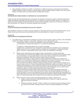 Artemision S.R.L.
Servicio Integral para el Comercio Internacional

    d.   Salvo estipulación contraria en el crédito, la condición de un crédito que exija que un documento sea autenticado,
         validado, legalizado, visado, certificado, o requisito similar, quedará cumplida mediante cualquier firma, marca, sello o
         adhesivo en tal documento que, aparentemente, satisfaga dicha condición.

Artículo 21
INCONCRECIÓN SOBRE EMISOR O CONTENIDO DE LOS DOCUMENTOS

Cuando se exijan documentos diferentes de los documentos de transporte, documentos de seguros y facturas comerciales, el
crédito debe estipular quién debe emitir tales documentos y su redacción o los datos que deben contener. Si el crédito no lo
estipula, los bancos aceptarán dichos documentos tal y como les sean presentados, siempre que los datos que contengan no
sean incongruentes con cualquier otro documento estipulado que se presente.

Artículo 22
FECHA DE EMISIÓN DE DOCUMENTOS/FECHA DEL CRÉDITO

Salvo estipulación contraria en el crédito, los bancos aceptarán un documento que lleve una fecha de emisión anterior a la del
crédito, siempre que tal documento sea presentado dentro de los plazos fijados en el crédito y en estos artículos.

Artículo 23
CONOCIMIENTO DE EMBARQUE MARÍTIMO

    a.   Si el crédito exige un conocimiento de embarque que cubra un envío de puerto a puerto, los bancos, salvo estipulación
         contraria en el crédito, aceptarán un documento, cualquiera que sea su denominación, que:
             I.    aparentemente, indique el nombre del transportista y haya sido firmado, o autenticado de otra forma, por:
                   - el transportista o un determinado agente por o en nombre del transportista,
                   o
                   - el capitán o un determinado agente por o en nombre del capitán.
                   Cualquier firma o autenticación de un transportista o capitán debe estar identificada como transportista o
                   capitán, según sea el caso. Un agente que firma o autentica por el transportista o capitán debe también
                   indicar en nombre y representación de quién actúa, es decir, del transportista o del capitán,
                   y
            II.    indique que las mercancías han sido cargadas a bordo o embarcadas en un buque determinado.
                   El texto impreso del conocimiento de embarque puede indicar que las mercancías han sido cargadas a bordo
                   de, o embarcadas en, un buque determinado, en cuyo caso la fecha de emisión del conocimiento de
                   embarque se considerará como fecha de carga a bordo y fecha de embarque.
                   En todos los demás casos, la carga a bordo de un determinado buque se justificará por medio de una
                   anotación en el Conocimiento de Embarque que indique la fecha en que las mercancías han sido cargadas a
                   bordo, en cuyo caso la fecha de carga a bordo se considerará como fecha de embarque.
                   Si el conocimiento de embarque contiene la indicación "buque previsto" o término similar en relación con el
                   buque, la carga a bordo en un buque determinado deberá justificarse mediante una anotación "a bordo" en el
                   conocimiento de embarque, en la que, además de la fecha en que las mercancías han sido cargadas a bordo,
                   se indicará el nombre del buque en el que las mercancías han sido embarcadas, aun en el caso en que el
                   embarque se realice en el mismo buque denominado como "buque previsto".
                   Si el conocimiento de embarque indica un lugar de recepción o toma para carga distinta del puerto de
                   embarque, la anotación "a bordo" debe incluir también el puerto de embarque estipulado en el crédito y el
                   nombre del buque en el que se han embarcado las mercancías, incluso cuando hayan sido embarcadas en un
                   buque determinado ya en el conocimiento de embarque. Esta condición se aplicará también cuando la carga a
                   bordo en el buque determinado esté ya indicada en el texto impreso del conocimiento de embarque
                   y,
          III.     indique el puerto de carga y puerto de descarga estipulado en el crédito, a pesar de que:
                         a. indique un lugar de toma para carga distinta del puerto de carga y/o un lugar de destino final
                             diferente del puerto de descarga,
                             y/o
                         b. contenga la indicación "previsto" o similar en relación con el puerto de carga y/o descarga, siempre
                             que el documento también contenga el puerto de carga y/o descarga estipulados en el crédito,
                             y




                                                                                                                                     8
                            Piedras 519, piso 6º, C1070AAK Buenos Aires, República Argentina.
                                                  Telefax: + 54(11)4331-0747
                                         www.artemision.net – info@artemision.net
 