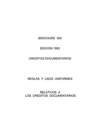 BROCHURE 500


       EDICION 1993


 CREDITOS DOCUMENTARIOS




 REGLAS Y USOS UNIFORMES



        RELATIVOS A
LOS CREDITOS DOCUMENTARIOS
 