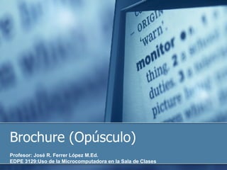 Brochure (Opúsculo) Profesor: José R. Ferrer López M.Ed. EDPE 3129:Uso de la Microcomputadora en la Sala de Clases 