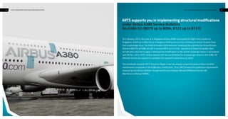2 3STRUCTURE REPAIR CREW A380 DOOR MODIFICATIONSTRUCTURE REPAIR CREW A380 DOOR MODIFICATION
ARTS supports you in implementing structural modifications
under Airbus A380 Service Bulletins
No.A380-52-(8079 up to 8094, 8122 up to 8131)
On 5 January, 2014, the crew of a Singapore Airlines A380 interrupted the flight from London to
Singapore, diverting to Baku for an emergency landing due to a loss of pressure and an unusual noise
from a passenger door. The Federal Aviation Administration subsequently published an Airworthiness
Directive (AD) for all A380 aircraft in service (MSN up to 0165): operators of these full double-deck
aircraft were required to apply a retrospective modification to the sixteen passenger doors in accordance
with AD No.: 2014-0253. Airbus reacted with Service Bulletins for all passenger doors on the A380. All
affected airlines are required to complete the required maintenance by 2020.
The worldwide available ARTS Structure Repair Crew has already supported various Airbus certified
maintenance companies in the A380 door modification. Thus, ARTS knows the qualitative requirements
imposed by the Service Bulletin, the general Structure Repair Manual (SRM) and the Aircraft
Maintenance Manual (AMM).
 