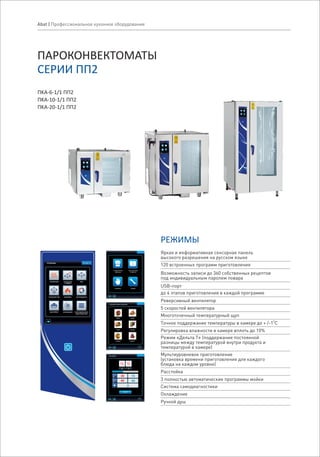 ПАРОКОНВЕКТОМАТЫ
СЕРИИ ПП2
ПKA-6-1/1 ПП2
ПKA-10-1/1 ПП2
ПKA-20-1/1 ПП2
15:30:12РЕЖИМЫ
разогревхолодный пар регенерация
расстойка многоуровневое
приготовление
охлаждение
конвекция
с паром
конвекция пар
Яркая и информативная сенсорная панель
высокого разрешения на русском языке
РЕЖИМЫ
120 встроенных программ приготовления
Возможность записи до 360 собственных рецептов
под индивидуальным паролем повара
USB-порт
до 4 этапов приготовления в каждой программе
Реверсивный вентилятор
5 скоростей вентилятора
Многоточечный температурный щуп
O
Точное поддержание температуры в камере до + /-1 C
Регулировка влажности в камере вплоть до 10%
Режим «Дельта Т» (поддержание постоянной
разницы между температурой внутри продукта и
температурой в камере)
Мультиуровневое приготовление
(установка времени приготовления для каждого
блюда на каждом уровне)
Расстойка
3 полностью автоматические программы мойки
Система самодиагностики
Охлаждение
Ручной душ
Abat | Профессиональное кухонное оборудование
 