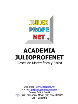 Sitio oficial: www.julioprofe.net
Correo: jpn@julioprofenet.com.co
Carrera 54A # 6A-84
Fijo: (572) 381 6826 Móvil: (57) 316 4495879
Cali – Colombia
ACADEMIA
JULIOPROFENET
Clases de Matemática y Física
 
