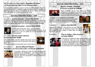 Du 22 octobre au 28 novembre : Exposition itinérante                                             Journées Culturelles Arabes - 2010
« A la découverte de l’âge d’or des sciences arabes »
                                                                                 1er octobre :       Sketches AMINE et RACHID
Cette exposition a permis de montrer à la fois de manière simple et rigoureuse
les contributions de la civilisation arabo-musulmane dans les domaines les
                                                                                                     & Concert du DUO AL’CHIMIE
plus importants des sciences et d’expliciter le rôle des sciences arabes dans                        Amine et Rachid : un two man show à la tchatche
l’éveil scientifique de l’Europe à partir du X11e siècle.                                            vertigineuse et à l’humour percutant. Ces deux amis
                                                                                                     d’enfance ont présenté des sketches qui traitent de leurs
                                                                                                     cultures, de jeunes issus de l’immigration.
             Journées Culturelles Arabes - 2009
                                                                                 Véronique GILLET (guitariste) et Moufadhel
16 octobre : Journée Libanaise – Concert Elie RAHAL                              ADHOUM (joueur de oud) ont uni leurs talents pour
Ce chanteur libanais a interprété les répertoires traditionnel et moderne avec   proposer au public un croisement de cultures qui
grand talent. Du folklore en passant par des chansons égyptiennes, il a su       donne naissance à une musique ouverte et originale.
créer une ambiance digne d’une soirée célébrée dans la montagne libanaise.
                                                                                 2 octobre :          Concert Cheb RAYAN
17 octobre : Journée marocaine – Concert Cheb DOUZI
                                                                                 Chanteur de « pop raï », Cheb RAYAN est doté d’une voix
              C’est un jeune artiste qui a créé le « pop raï oriental ».         fluette et souple. Dans ses chansons, il passe d’un registre
              Il a associé avec brio et professionnalisme la beauté et la        plus traditionnel pour ensuite se fondre dans son univers
              mélodie de sa voix à la qualité du son des instruments qui         musical de « pop raï ».
              l’accompagnaient.
                                                                                 9 octobre :          Pièce de théâtre « Dieu est grand »
24 octobre : Journée maroco-syrienne                                                                  de Xavier PERCY
Concert Ensemble WAJD
                                                                                                       Cette pièce est l’histoire de deux amies d’enfance qui
L’ensemble WAJD a entraîné le public d’une douce rêverie à                                             se retrouvent dans une rame de métro. Yasmina
la douloureuse déchirure, par la seule grâce d’un piano et                                             rayonne de la vie qu’elle porte en elle. Fabienne est une
d’une voix.                                                                                            convertie fondamentaliste qui s’apprête à déclencher
Les poèmes ont formé une passerelle entre ces deux univers.                                            sa ceinture d’explosifs. Un débat s’engage alors entre
                                                                                                       les deux femmes sur l’endoctrinement et ses dérives.
30 octobre :       Journée Solidarité Palestine
Projection : « La Terre parle arabe » de Maryse GARGOUR
                   La cinéaste a démontré à l’aide d’archives, de documents
                   audiovisuels, des témoignages… que la terre occupée en
                   Palestine appartenait à une époque aux arabes et n’était
                   donc pas « une terre sans peuple » comme le prétendent les
                   leaders sionistes.


                                                                                                                                                             21
 