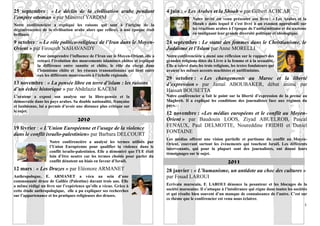 25 septembre : « Le déclin de la civilisation arabe pendant                       4 juin : « Les Arabes et la Shoah » par Gilbert ACHCAR
l’empire ottoman » par Müserref YARDIM                                                           Notre invité est venu présenter son livre : « Les Arabes et la
Notre conférencière a expliqué les raisons qui sont à l’origine de la                            Shoah » dans lequel il s’est livré à un examen approfondi sur
dégénérescence de la civilisation arabe alors que celle-ci, à une époque était                   les réactions arabes à l’époque de l’antisémitisme et du nazisme
brillante.                                                                                       en soulignant leur grande diversité politique et idéologique.

9 octobre : « Le rôle politico-religieux de l’Iran dans le Moyen-                 24 septembre : Le statut des femmes dans le Christianisme, le
Orient » par Firouzeh NAHAVANDY                                                   Judaïsme et l’Islam par Anne MORELLI
             Pour comprendre l’influence de l’Iran sur le Moyen-Orient, elle a    Notre conférencière a mené une réflexion sur le rapport des
             retracé l’évolution des mouvements islamistes chiites et expliqué    grandes religions dites du Livre à la femme et à la sexualité.
             la différence entre sunnite et chiite, le rôle du clergé dans        Elle a relevé dans les trois religions, les textes fondateurs qui
             l’islamisme chiite et les réseaux transnationaux qui lient entre     avaient les mêmes accents machistes et antiféminins.
             eux les différents mouvements à l’échelle régionale.
                                                                                  29 octobre : « Les changements au Maroc et la liberté
13 novembre : « La pensée libre en terre d’islam : les raisons                    d’expression » par Jamaï ABOUBAKER, débat animé par
d’un échec historique » par Abdelaziz KACEM                                       Hassan BOUSETTA
L’orateur a exposé son analyse sur la libre-pensée et la                          Notre conférencier a fait le point sur la liberté d’expression de la presse au
démocratie dans les pays arabes. Sa double nationalité, française                 Maghreb. Il a expliqué les conditions des journalistes face aux régimes du
et tunisienne, lui a permis d’avoir une distance plus critique sur                pays.
le sujet.
                                                                                  12 novembre : «Les médias européens et le conflit au Moyen-
                                    2010                                          Orient » par Baudouin LOOS, Ziyad ABUELROB, Pascal
                                                                                  FENAUX, Paul DELMOTTE, Noureddine FRIDHI et Daniel
19 février : « L’Union Européenne et l’usage de la violence
                                                                                  FONTAINE
dans le conflit israélo-palestinien» par Barbara DELCOURT
                                                                                  Les médias offrent une vision partielle et partisane du conflit au Moyen-
                    Notre conférencière a analysé les termes utilisés par
                                                                                  Orient, couvrant surtout les événements qui touchent Israël. Les différents
                    l’Union Européenne pour qualifier la violence dans le         intervenants, qui pour la plupart sont des journalistes, ont donné leurs
                    conflit israélo-palestinien. Elle a démontré que l’UE était   témoignages sur le sujet.
                    loin d’être neutre car les termes choisis pour parler du
                    conflit dénotent un biais en faveur d’Israël.                                                      2011
12 mars : « Les Druzes » par Eléonore ARMANET                                     28 janvier : « L’humanisme, un antidote au choc des cultures »
Anthropologue, E. ARMANET a vécu au sein d’une                                    par Fouad LAROUI
communauté druze de Galilée (Palestine) durant trois ans. Elle
a même rédigé un livre sur l’expérience qu’elle a vécue. Grâce à                  Ecrivain marocain, F. LAROUI dénonce la pesanteur et les blocages de la
cette étude anthropologique, elle a pu expliquer ses recherches                   société marocaine. Il s’attaque à l’intolérance qui règne dans toutes les sociétés
sur l’appartenance et les pratiques religieuses des druzes.                       et qui résulte bien souvent d’un manque de connaissance de l’autre. C’est sur
                                                                                  ce thème que le conférencier est venu nous éclairer.
                                                                                                                                                                  8
 