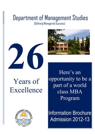 Department of Management Studies
         (Defining Managerial Success)




                          Here’s an
                      opportunity to be a
 Years of               part of a world
Excellence               class MBA
                           Program

                      Information Brochure
                       Admission 2012-13
 
