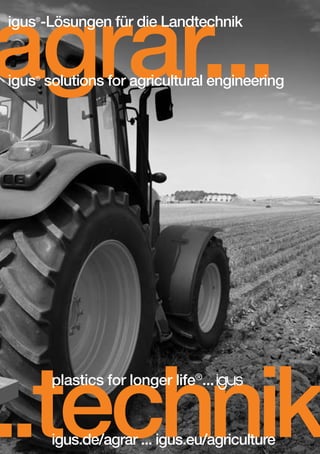 agrar...
igus®-Lösungen für die Landtechnik

igus® solutions for agricultural engineering

...technik
plastics for longer life®...

igus.de/agrar ... igus.eu/agriculture

D-EN_Agrar_v2.indd 1

05.11.13 13:13

 