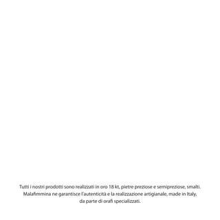 Tutti i nostri prodotti sono realizzati in oro 18 kt, pietre preziose e semipreziose, smalti.
  Malafimmina ne garantisce l’autenticità e la realizzazione artigianale, made in Italy,
                               da parte di orafi specializzati.
 