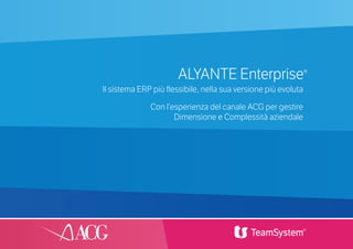 1
ALYANTE Enterprise®
Il sistema ERP più flessibile, nella sua versione più evoluta
Con l’esperienza del canale ACG per gestire
Dimensione e Complessità aziendale
 