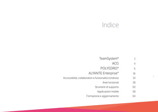 TeamSystem®	2
	 ACG	4
	 POLYEDRO®	 6	
	 ALYANTE Enterprise®	16	
	 Accessibilità, collaboration e funzionalità condivise	 24
	 Aree funzionali	 28	
	 Strumenti di supporto	 50	
	 Applicazioni mobile	 58
	 Formazione e aggiornamento	 64
Indice
1
 