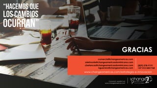 GRACIAS
comercial@changeamericas.com
zdelmonte@changeamericasdominicana.com
cbetances@changeamericasdominicana.com
kguerrero@changeamericas.com
www.changeamericas.com/estrategia-e-innovacion
CHANGE AMERICAS
www.changeamericas.com
(829) 578-9191
+57 312 5451768
 