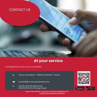 CONTACT US
At your service
we will get back to you as soon as possible.
More information : www.aoc-insurancebroker.com
©2018 AOC INSURANCE BROKER
38 rue Louis Ulbach - 92400 Courbevoie - France
contact@aoc-insurancebroker.com
+33 (0) 1 49 97 80 38 (France)
+852 (0) 81 92 63 63 (Hong-Kong)
 