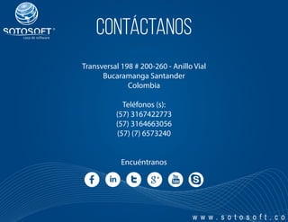 ®
contáctanos
Transversal 198 # 200-260 - Anillo Vial
Bucaramanga Santander
Colombia
Teléfonos (s):
(57) 3167422773
(57) 3164663056
(57) (7) 6573240
Encuéntranos
w w w . s o t o s o f t . c o
 