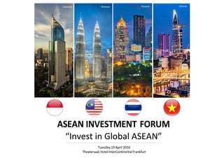 ASEAN INVESTMENT FORUM
“Invest in Global ASEAN”
Tuesday,19April 2016
Theatersaal,HotelInterContinentalFrankfurt
Indonesia Malaysia Thailand Vietnam
 