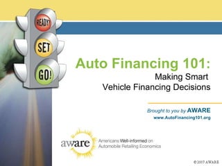 Auto Financing 101 :   Making Smart  Vehicle Financing Decisions Brought to you by  AWARE www.AutoFinancing101.org 