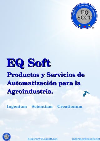   EQ SoftEQ Soft
    Productos y Servicios de    Productos y Servicios de
    Automatización para la    Automatización para la
    Agroindustria.    Agroindustria.
              Ingenium    Scientiam    Creationum     
http://www.eqsoft.net               informes@eqsoft.net
 