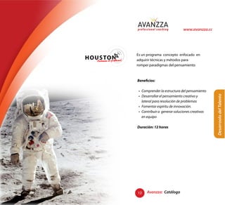 www.avanzza.cc




                        Es un programa concepto enfocado en
¡tenemos un problema!   adquirir técnicas y métodos para
                        romper paradigmas del pensamiento



                        Beneficios:




                                                                  Desarroolo del Talento
                        Duración: 12 horas




                        13   Avanzza: Catálogo
 