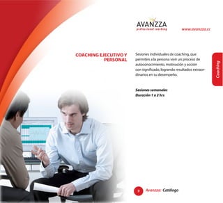 www.avanzza.cc




COACHING EJECUTIVO Y   Sesiones individuales de coaching, que
           PERSONAL    permiten a la persona vivir un proceso de




                                                                       Coaching
                       autoconocimiento, motivación y acción
                       con significado, logrando resultados extraor-
                       dinarios en su desempeño.



                       Sesiones semanales
                       Duración 1 a 2 hrs




                        9    Avanzza: Catálogo
 