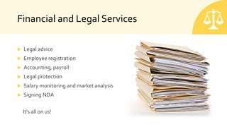 Financial and Legal Services
 Legal advice
 Employee registration
 Accounting, payroll
 Legal protection
 Salary monitoring and market analysis
 Signing NDA
It’s all on us!
 