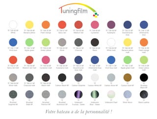TF 729-00 BF      TF 709-09 BF     TF 709-35 BF     TF 759-27 BF      TF 759-00 BF      TF 759-09 BF       TF 739-38 BF       TF 739-23 BF      TF 739-12 BF
    White         Banana yellow    Flash orange       Spicy red        Medium red        Cyclamen           Aubergine         Scandinavian       Ultramarine 	
                                                                                                                                  blue               blue




TF 739-11 BF      TF 749-13 BF     TF 749-24 BF     TF 769-00 BF      TF 789-01 BF      TF 789-00 BF       TF 728-00 BF       TF 708-09 BF      TF 708-35 BF
  Vivid blue       Apple green     Green yellow         Silver          Charcoal            Black           White matt        Banana yellow     Flash orange
                                                                                                                                  matt              matt




TF 758-27 BF      TF 758-00 BF     TF 758-09 BF     TF 738-38 BF      TF 738-23 BF      TF 738-12 BF       TF 738-11 BF       TF 748-13 BF      TF 748-24 BF
Spicy red matt   Medium red matt   Cyclamen matt   Aubergine matt     Scandinavian     Ultramarine blue    Vivid blue matt   Apple green matt   Green yellow
                                                                        blue matt            matt                                                   matt




TF 768-00 BF      TF 788-01 BF     TF 788-00 BF          TF                TF                TF                 TF                 TF                TF
 Silver matt      Charcoal matt     Black matt     Carbon Black BF   Carbon Graphite   Carbon White BF    Carbon Silver BF   Carbon Gold BF       Brushed 	
                                                                                                                                                  Black BF




     TF                TF                TF               TF               TF                TF                  TF                 TF               TF
  Brushed           Brushed 	         Brushed          Brushed         Iridescent        Iridescent 	     Iridescent Pearl     Silver Moon      Black Leather
 Graphite BF        Steel BF        Titanium BF     Aluminium BF     Fuchsia - Green    Blue - Green



                                        Votre bateau a de la personnalité !
 