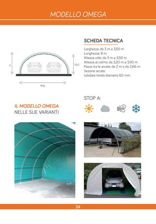 SCHEDA TECNICA
Larghezza: da 3 m a 3,50 m
Lunghezza: 8 m
Altezza utile: da 3 m a 3,50 m
Altezza al colmo: da 3,20 m a 3,90 m
Passo tra le arcate: da 2 m o da 2,66 m
Sezione arcate:
tubolare tondo diametro 60 mm
h
larg.
STOP A:
IL MODELLO OMEGA
NELLE SUE VARIANTI
h(u)
24
MODELLO OMEGA
 