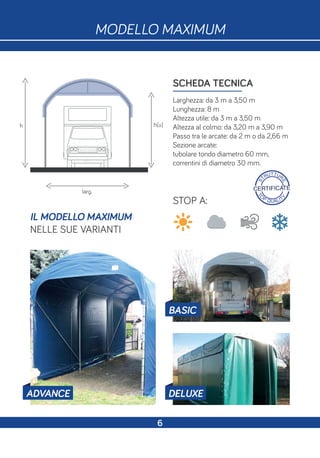 SCHEDA TECNICA
Larghezza: da 3 m a 3,50 m
Lunghezza: 8 m
Altezza utile: da 3 m a 3,50 m
Altezza al colmo: da 3,20 m a 3,90 m
Passo tra le arcate: da 2 m o da 2,66 m
Sezione arcate:
tubolare tondo diametro 60 mm,
correntini di diametro 30 mm.
h h(u)
larg.
STOP A:
IL MODELLO MAXIMUM
NELLE SUE VARIANTI
S
TRUTTUR
E
CERTIFICATE
T
O
P QUALIT
Y
MODELLO MAXIMUM
BASIC
8
DELUXEADVANCE
6
 