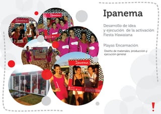 Ipanema
Desarrollo de idea
y ejecución de la activación
Fiesta Hawaiana
Playas Encarnación
Diseño de materiales, producción y
ejecución general
 