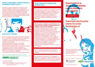 КАКВИ СА СИМПТОМИТЕ, СВИДЕТЕЛСТВАЩИ ЗА
ЗАРАЗЯВАНЕ С ХЕПАТИТ B или C ?
В повечето случаи, заразяването с VHB2 или с VHC3
остава незабелязано, защото не се придружава от
симптоми. Следва значи да проявите бдителност и да
се отнесете до лекар, ако сте изпаднали в рискова
ситуация или имате макар и най-малко съмнение.
Когато инфекцията се прояви чрез симптоми, могат да
се появят умора, треска, оцветяване на очите и кожата
в жълто (жълтеница) или сърбежи.

ЗА ДА ЗНАЕТЕ: СКРИНИНГ
Ако сте изпаднали в поне една от рисковите ситуации
или са се появили симптоми, важно е да се подложите
на скрининг - тест за проверка на наличието на
заразяване. Във Франция, можете да се подложите на
скрининг по два начина:
> Като отидете до някой CDAG4 или CIDDIST5 .
Медицинският преглед, вземането на кръв и
предоставянето на резултатите от теста ще се извършат
на това място. Тъй като спазват анонимност и
осигуряват безплатни услуги, центровете CDAG и
CIDDIST не изискват да се представи нито лична карта,
нито карта от социално осигуряване.
> Като отидете при лекар, който ще ви издаде рецепта.
Търсите център CDAG или CIDDIST, разположен близо до дома ви?
Наберете Зеления номер 0 800 004 372 (за повикване от стационарен телефон)

2 VHB : Вирусът на хепатит B
3 VHC : Вирусът на хепатит C
4 CDAG : Център за провеждане на анонимен и безплатен скрининг
5 CIDDIST : Център за информация и скрининг на инфекции,

предаващи се по полов път

КАКВО ТРЯБВА ДА СЕ НАПРАВИ СЛЕД
СКРИНИНГ ТЕСТ?
Ако анализите не са довели до откриване на следи
от VHB, ваксинирайте се, за да се предпазите от
евентуална инфекция. Свържете се с лекар, който
ще ви посочи необходимите за това постъпки.
Ако анализите са довели до откриване на
наличието на вирус, ще трябва да ви се вземе
кръв, за да се проучи развитието на вашата
инфекция.

Когато човек се е заразил с хепатит B или C, са
възможни два сценария. След инкубационния
период и този на остра инфекция:
> Може да оздравеете по естествен път. Вашата
имунна система е реагирала успешно срещу
агресора, който е бил хепатит B или C и го е
победила. Наличието на антитела срещу VHB ще ви
предпазва от сега нататък от евентуална нова
инфекция. Различен е случаят с хепатит C :
антителата не ви предпазват от него и нова
инфекция е винаги възможна. Този сценарий се
осъществява в повечето случаи при младежите.
> Вашата инфекция се е установила трайно и след
6 месеца е станала хронична. При хроничен
хепатит B или C, трябва да се отнесете до
лекар-хепатолог, който ще предпише
допълнителни изследвания и лечение, ако това е
необходимо.
Ако сте прихванали хроничен хепатит B или C,
знайте, че съществуват достъпни и ефективни
лечения!
Както хепатит B, така и хепатит C се предават по
кръвен път. За разлика от хепатит B, хепатит C не е
инфекция, предавана по полов път и не се предава
при целувка или полов акт без предпазни мерки.

Хепатитите B и C са
твърде разпространени
и затова Подложете
се на скрининг!
www.soshepatites.org

Съществува ваксина срещу
хепатит B и затова
Ваксинирайте се!

Автори: Патрик Фаврел, Мишел Сизорн, Жоан Волан
Илюстрации, дизайн и графика: Бенжамен ДЬОВИ, Жул ФИЛИП
Печат: Фаржие Фабрикасион
Депониране на екземпляр: 2013 г.
Тираж: 1000 екземпляра
Съществува и на френски, английски, руски и мандарин

Брошурата е реализирана с подкрепата на

Напълно независимо издание

 