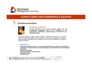 CONSULTORES CON EXPERIENCIA EJECUTIVA

Nuestros servicios
                     Capacitación y Desarrollo
                     El valor principal que los recursos humanos aportan son sus
                     competencias profesionales, que son la sumatoria de sus
                     conocimientos, habilidades y actitudes puestas en manifiesto en su
                     desempeño laboral.


Nuestros especialistas en diseño educativo, realizan un relevamiento de campo que nos permiten
ofrecer una propuesta ajustada a las necesidades de nuestro cliente, asegurando así que las
personas adopten comportamientos que aseguren que esas nuevas “capacidades” se trasladen a
la gestión profesional.


  Programas de:
  • Capacitación tradicional (en aula, con técnicas participativas que involucren a los asistentes).
  • Capacitación vivencial (outdoor en alianza estratégica con profesionales de “Fuerza Aborigen”)
  • E-Learning
  • Jóvenes profesionales
  • Planes de sucesión y carrera gerencial
  • Encuestas de clima
  • Evaluación 360ª
 
