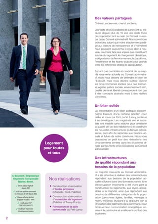 Nos réalisations
•Construction et rénovation
d’écoles primaires
(Chapelle, Tivoli, Palettes)
•Construction et rénovation
d’immeubles de logement
(Palettes et Tressy-Cordy)
•Rénovation de la salle
communale du Petit-Lancy
Des valeurs partagées
Chères Lancéennes, chers Lancéens,
Les Verts et les Socialistes de Lancy ont su ins-
taurer depuis plus de 15 ans une réelle force
de proposition tant au sein du Conseil munici-
pal qu’au Conseil administratif. Nos convictions
profondes autant que notre attachement parta-
gé aux valeurs de transparence et d’honnêteté
nous poussent aujourd’hui à nous allier à nou-
veau pour faire face aux enjeux que constituent
la crise du logement, le changement climatique,
la dégradation de l’environnement, le populisme,
l’intolérance et les écarts toujours plus grands
entre les diﬀérentes strates de la population.
En tant que candidate et candidat de la majo-
rité rose-verte actuelle au Conseil administra-
tif, nous nous devons de défendre le bilan de
l’Exécutif, mais nous devons surtout œuvrer
les cinq prochaines années pour que solidari-
té, égalité, justice sociale, environnement sain,
qualité de vie et liberté correspondent non pas
à des concepts abstraits mais à des réalités
concrètes.
Un bilan solide
La présentation d’un bilan politique s’accom-
pagne toujours d’une certaine émotion pour
celles et ceux qui l’ont porté. Lancy continue
à se développer. Les magistrats vert et socia-
liste ont travaillé sans relâche pour améliorer
la qualité de vie des habitant-e-s et construire
les nouvelles infrastructures publiques néces-
saires, ceci aﬁn de répondre aux besoins ac-
tuels et futurs de notre commune. Nous vous
proposons un petit tour des réalisations des
cinq dernières années dans les dicastères di-
rigés par les Verts et les Socialistes au Conseil
administratif.
Des infrastructures
de qualité répondant aux
besoins de la population
La majorité rose-verte au Conseil administra-
tif a été attentive à réaliser des infrastructures
répondant aux besoins de la population ac-
tuelle et future dans des domaines variés. Une
préoccupation importante a été d’une part la
construction de logements, aux loyers acces-
sibles à la majorité, ainsi que répondant aux
besoins de diﬀérentes catégories de la popu-
lation (personnes âgées, familles, ménages à
revenu modeste, étudiant-e-s), et d’autre part la
rénovation des bâtiments de la commune, pour
diminuer leur consommation énergétique, en-
tretenir le patrimoine et améliorer le confort des
locataires.
Logement
pour toutes
et tous
Ce document a été produit par
l’imprimerie écoresponsable
Ediprim à Bienne.
✓ Encres à base végétale
depuis 2001
✓ Sur la liste positive concernant
les émissions de COV depuis 2002
✓ Plaques offset et déchets
de papier recyclés à 100%
✓ Certification FSC®
(SGSCH-COC-005577)
✓ myclimate impression
climatiquement neutre
2
 