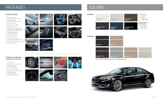 2 3
2
black nappa leather
(LY/T/L)
white nappa leatheR
(L)
GRay nappa leather
(L)
beige nappa leatheR
(LY/T)
LUXURY Package
1.	 Panoramic sunroof
	 w/power-retractable sunshade
2.	 HID headlights with
	 Adaptive Front Lighting System
3.	 Ventilated front seats 		
4.	 Heated rear seat cushions
5.	 Nappa leather seat trim
6.	 Integrated memory system for
	 driver’s seat, power tilt & telescopic
	 steering column, outside mirrors
7.	 Power-adjustable driver’s
	 seat-cushion extension
8.	 Heated steering wheel
9.	 Power rear sunshade
10.	 Supervision meter cluster
	 w/7" Thin-Film Transistor (TFT) LCD
11.	 Windshield wiper de-icer (not shown)
12. First aid kit (not shown)
TECHNOLOGY Package
(Requires LUXURY package)
1.	 19" alloy wheels
2.	 Advanced Smart Cruise Control2
3.	 Blind-Spot Detection
	 w/Lane Change Assist2
4.	 Rear Cross-Traffic Alert2^
5.	 Lane Departure Warning System2
6.	 Hydrophobic glass
	 (front side windows)
7.	 Electronic parking brake
LIMITED SHOWN.
exterior
interior
Satin Metal (M)
C/LY/T: BK/B
Aurora Black Pearl (P)
C/LY/T: BK/B
L: BK/G/W
Smokey Blue (M)
C/LY/T: BK/B
L: BK/G/W
Bronze Metallic (M)
C/LY/T: BK/B
L: BK/W
Snow White Pearl (P)
C/LY/T: BK/B
L: BK/G/W
Platinum Graphite (M)
C/LY/T: BK
L: G
black leather
(C)
beige leather
(C)
(M) = Metallic paint
(P) = Pearl Paint
(C) = CADENZA
(LY) = LUXURY PKG
(T) = TECHNOLOGY PKG
(L) = CADENZA LIMITED
interior combinations
are indicated by:
BK	= Black Interior
B	 = Beige Interior
G	 = Gray Interior
W	 = White Interior
ACTUAL EXTERIOR AND INTERIOR COLORS MAY VARY FROM PRINTED BROCHURE.
colorsPackages
2 See Specifications page for endnote. Images shown for illustration only. ^Available Fall 2014.
1 3 4
5 6 7 8
9 10
1 4
5 6 7
 