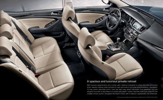 With luxurious appointments and a roomy cabin, Cadenza is designed to satisfy the most demanding
driver. Spacious seating invites everyone to relax and travel in first-class accommodations. The heated,
10-way, power-adjustable driver’s seat and eight-way, power-adjustable front passenger seat are
designed to provide an ideal balance of comfort and support. Leather seat trim, wood-grain style trim and
available chrome accents* throughout the interior further add to Cadenza’s sophistication and refinement.
* See Features page for availability. Not all optional features are available on all trims. TECHNOLOGY PACKAGE SHOWN.
A spacious and luxurious private retreat
 