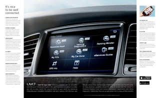 — short for “your voice.” Cadenza is equipped with the innovative
UVO eServices1
Infotainment System with voice-command navigation. It provides
you with an easy, hands-free1
way to connect to your vehicle by seamlessly
integrating your compatible smartphone6
with your Cadenza. UVO eServices1
also
lets you stream music and gives you a digital library to store your favorite songs.
Its many advanced capabilities include the ability to connect with 911 Connect7
or
Enhanced Roadside Assist8
and monitor maintenance requirements with Vehicle
Diagnostics.9
Additionally, there are no subscription fees1
to enjoy all these benefits.
1, 5, 6, 7, 8, 9, 10, 11, 12 See Specifications page for endnotes. Actual component appearance may vary.
ADVANCED VOICE RECOGNITION
UVO eServices’1
advanced voice-
recognition technology lets you conven-
iently manage your music and enjoy
hands-free1
use of your phone — with
simple, intuitive verbal commands.
MY points of interest
UVO eServices1
allows you to use
a web-enabled computer to send
locations that you find on Google
Maps™10
mapping service to the
navigation system for route guidance.
PARKING MINDER11
Parking Minder can record your vehicle’s
location whenever you park. Then you
can use your compatible smartphone6
to help find your car. It also lets you
take pictures of the surrounding area for
reference, write a reminder note or
set an alarm if you’re parked at a meter.
911 Connect7
In the event that an airbag is deployed,
911 Connect automatically initiates a
call to emergency services. In some
circumstances, UVO eServices1
can
also transmit your vehicle’s location to
the emergency services operator.
ENHANCED Roadside Assist8
You can call for roadside assistance by
touching an icon on the smartphone6
app1
screen. UVO eServices1
then sends
your location to the Call Center and
connects you to an operator.
vehicle diagnostics9
Vehicle Diagnostics automatically
triggers checks if the system detects
a critical powertrain issue, alerting
you to schedule an appointment or
request roadside assistance. You may
perform a diagnostics check at any time
or schedule checks on a regular basis.
It’s nice
to be well
connected
UVO eSERVICES APP1
An available free app allows you to
integrate your compatible smartphone6
with your vehicle — and make the most
of UVO eServices.1
This app can be
downloaded at the App Storesm12
and
Google Play™ Store.10
MY CAR ZONE
My Car Zone provides Curfew, Speed and
Geo Fence alerts based on your targeted
presets. You may also use the touch
screen to check the driving history of
preset violations for curfew time, speed
limit or geographical radius parameters.
eServices1
Guide
To learn more about UVO eServices’1
features, you may access an automated
user manual by using the touch screen
on the vehicle.
Voice-command navigation
The available voice-command navigation
system has a vivid 8-inch color screen and
delivers continuously updated highway
conditions from SiriusXM Traffic.5
MyUVO.com web/mobile
MyUVO.com lets you check Vehicle
Diagnostics9
and schedule appointments
with your preferred or nearby Kia
retailer using your home computer
or mobile device.
 