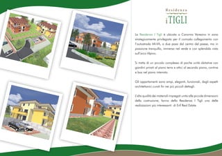 La Residenza I Tigli è ubicata a Caronno Varesino in zona
strategicamente privilegiata per il comodo collegamento con
l’autostrada MI-VA, a due passi dal centro del paese, ma in
posizione tranquilla, immersa nel verde e con splendida vista
sull’arco Alpino.


Si tratta di un piccolo complesso di poche unità abitative con
giardini privati al piano terra e attici al secondo piano, cantine
e box nel piano interrato.


Gli appartamenti sono ampi, eleganti, funzionali, dagli aspetti
architettonici curati fin nei più piccoli dettagli.

L’alta qualità dei materiali impiegati unita alle piccole dimensioni
della costruzione, fanno della Residenza I Tigli una delle
realizzazioni più interessanti di Erif Real Estate.
 
