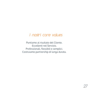 I nostri core values 
Puntiamo al risultato del Cliente. 
Eccellenti nel Servizio. 
Professionali, flessibili e semplici. 
Costruiamo partnership di lunga durata. 
27 
 