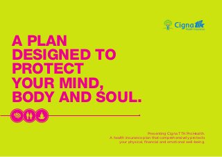 A PLAN
DESIGNED TO
PROTECT
YOUR MIND,
BODY AND SOUL.
Presenting Cigna TTK ProHealth.
A health insurance plan that comprehensively protects
your physical, ﬁnancial and emotional well-being.
 