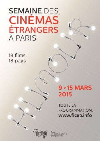 9 > 15 mars
2015
18 ﬁlms
18 pays
semaine DES
cinémas
étrangers
À PARIS
TOUTE LA
PROGRAMMATION:
www.ficep.info
 