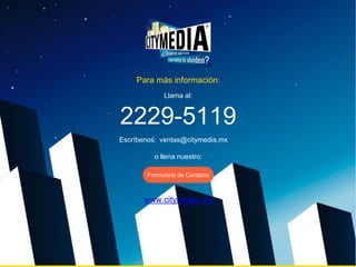 Para más información:
o llena nuestro:
2229-5119
Llama al:
Formulario de Contacto
Escríbenos: ventas@citymedia.mx
www.citymedia.mx
 